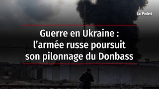 Guerre en Ukraine : l’armée russe poursuit son pilonnage du Donbass