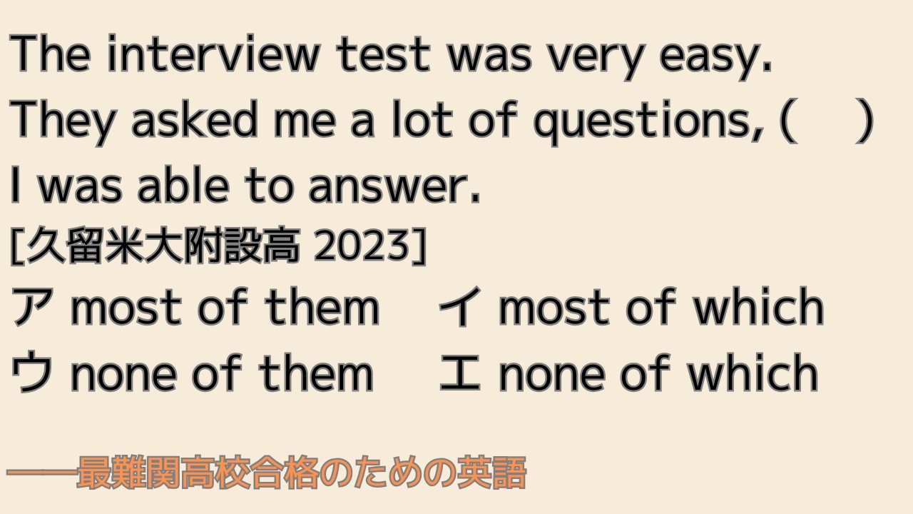 最難関高校英語入試対策 The interview test was easy. They asked me a lot of questions, ( 　) I was able to answer