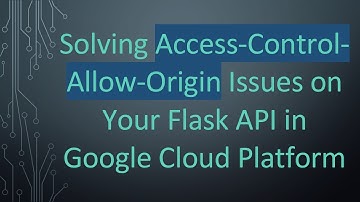 Solving Access-Control-Allow-Origin Issues on Your Flask API in Google Cloud Platform