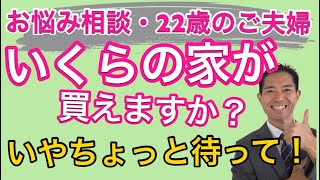 お悩み相談 いくらの家が買えますか？22歳のご夫婦　というかちょっと待って！