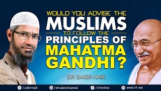 WOULD YOU ADVISE THE MUSLIMS TO FOLLOW THE PRINCIPLES OF MAHATMA GANDHI? -DR ZAKIR NAIK