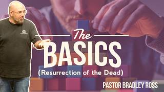 The Basics - Resurrection of the Dead - Pastor Bradley Ross