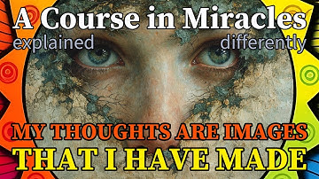 L15: My thoughts are images that I have made. [A Course in Miracles, explained differently]