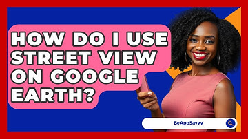 How Do I Use Street View On Google Earth? - Be App Savvy