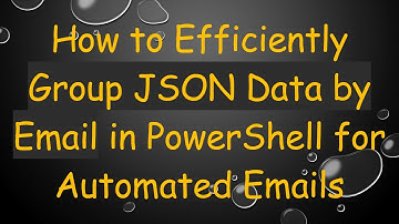 How to Efficiently Group JSON Data by Email in PowerShell for Automated Emails