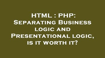 HTML : PHP: Separating Business logic and Presentational logic, is it worth it?