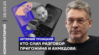 Кто слил разговор Пригожина и Ахмедова | Артемий Троицкий