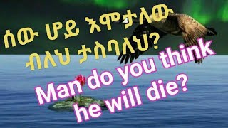 #ሰው ሆይ እሞታለው ብለህ ታስባለህ?#Man do you think he will die?
