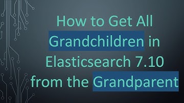 How to Get All Grandchildren in Elasticsearch 7.10 from the Grandparent