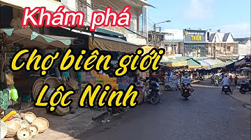Khám phá toàn cảnh chợ biên giới Lộc Ninh ngày nay | HẢO ĐỊA PHÁT