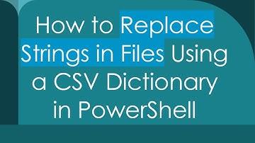 How to Replace Strings in Files Using a CSV Dictionary in PowerShell