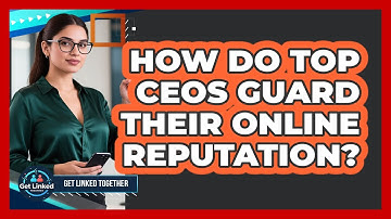 How Do Top CEOs Guard Their Online Reputation? - Get Linked Together