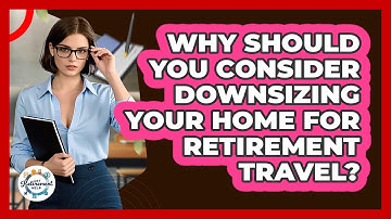 Why Should You Consider Downsizing Your Home For Retirement Travel? - Get Retirement Help