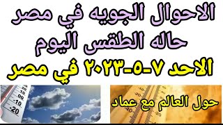 حاله الطقس اليوم الاحد 7-5-2023 درجات الحراره المتوقعه في مصر