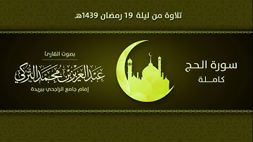 سورة الحج  كاملة | التلاوة من ليلة 19 رمضان 1439هـ | القارئ: عبد العزيز التركي