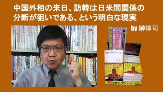 中国外相の来日、訪韓は日米間関係の分断が狙いである、という明白な現実　by 榊淳司