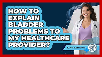 How To Explain Bladder Problems To My Healthcare Provider?