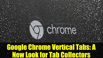 Google Chrome Vertical Tabs: A New Look for Tab Collectors