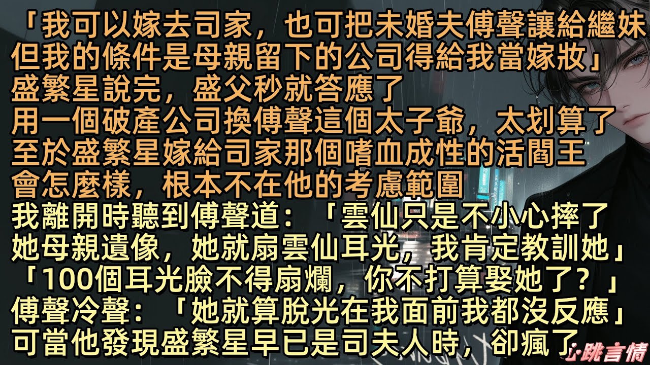 「我可以嫁去司家，也可把未婚夫傅聲讓給繼妹，但母親留下的公司必須當嫁妝給我。」盛繁星說。盛父猶豫了一秒便答應。用一個破產公司換傅聲這個太子爺，太划算了。她離開客廳時，竟然聽到傅聲房間傳來盛雲仙的聲音