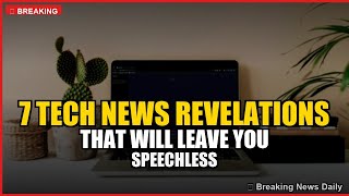 7 Tech News Revelations That Will Leave You Speechless