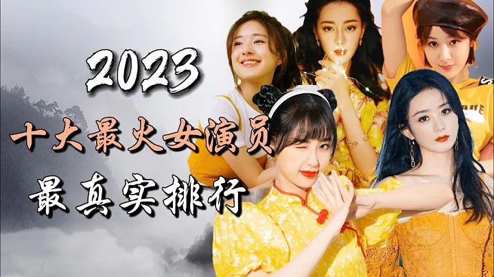 2023年內地十大最火女演員，最真實排行  Top 10 Most Popular Actresses in China of 2023 - 天天要聞