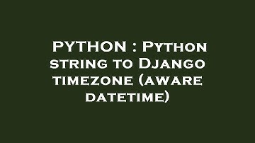 PYTHON : Python string to Django timezone (aware datetime)