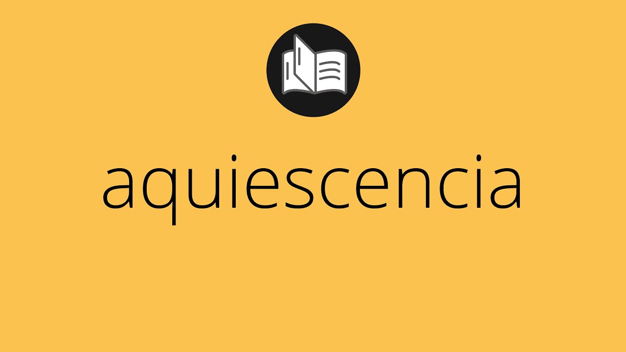 Que significa AQUIESCENCIA • aquiescencia SIGNIFICADO • aquiescencia