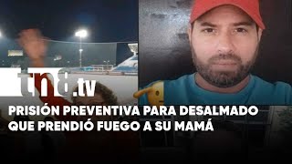 Managua: Prisión preventiva para desalmado que prendió fuego a su mamá