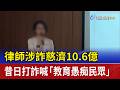 律師涉詐慈濟10.6億 昔日打詐喊「教育愚痴民眾」