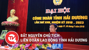 Bắt nguyên Chủ tịch Liên đoàn Lao động tỉnh Hải Dương | Truyền hình Quốc hội Việt Nam