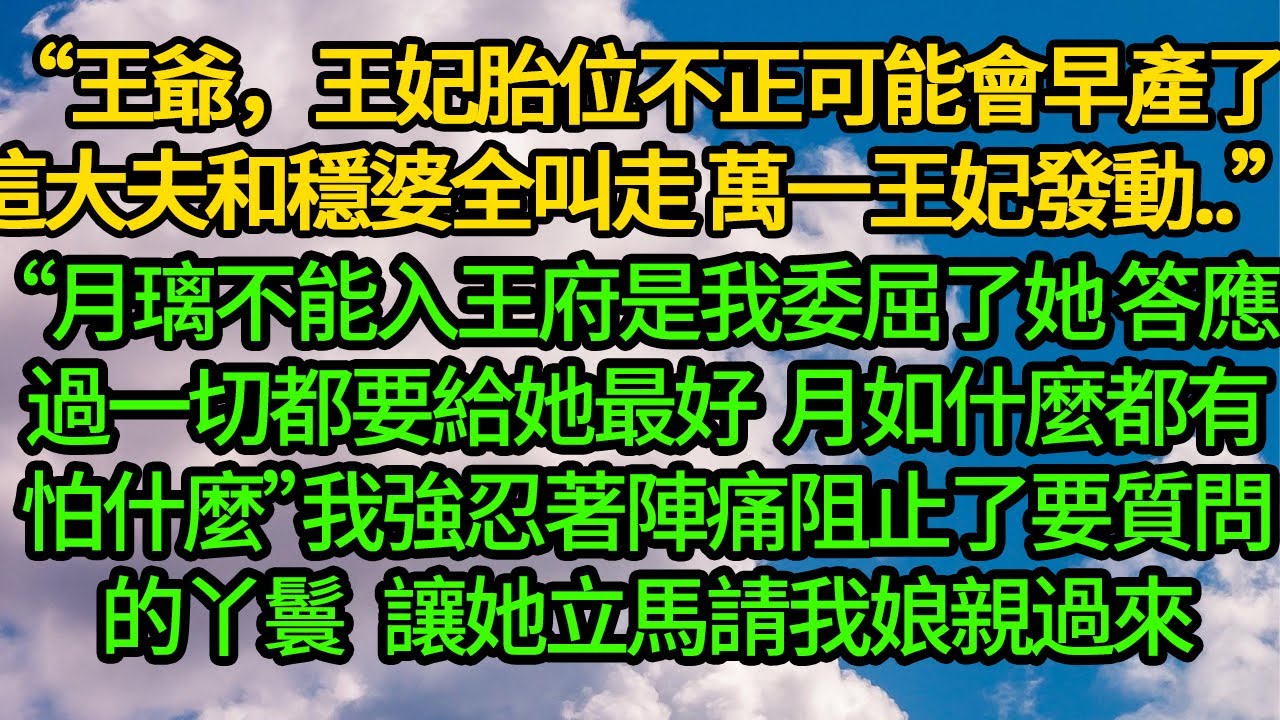 “王爺，王妃胎位不正可能會早產了，這大夫和穩婆全叫走，萬一王妃發動..”“月璃不能入王府是我委屈了她，答應過一切都要給她最好，月如什麼都有怕什麼”我強忍著陣痛阻止了要質問的丫鬟 派立馬請我娘親過來