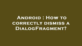 Android : How to correctly dismiss a DialogFragment