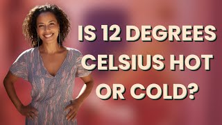 Is 12 degrees Celsius hot or cold?