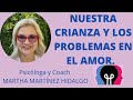 NUESTRA CRIANZA Y LOS PROBLEMAS EN EL AMOR. Psicóloga y Coach Martha Martínez Hidalgo