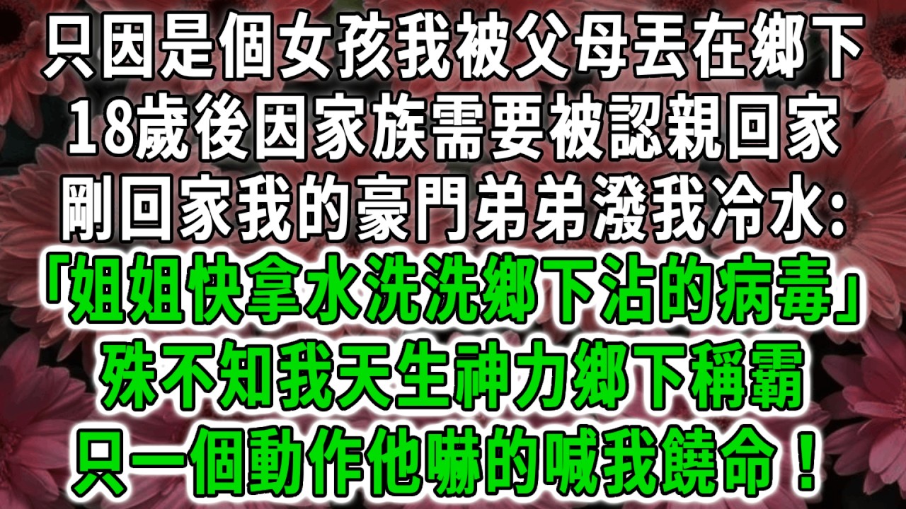只因是個女孩我被父母丟在鄉下，18歲後因家族需要被認親回家，剛回家我的豪門弟弟潑我冷水:｢姐姐快拿水洗洗鄉下沾的病毒｣殊不知我天生神力鄉下稱霸，只一個動作他嚇的喊我饒命！#荷上清風 #爽文