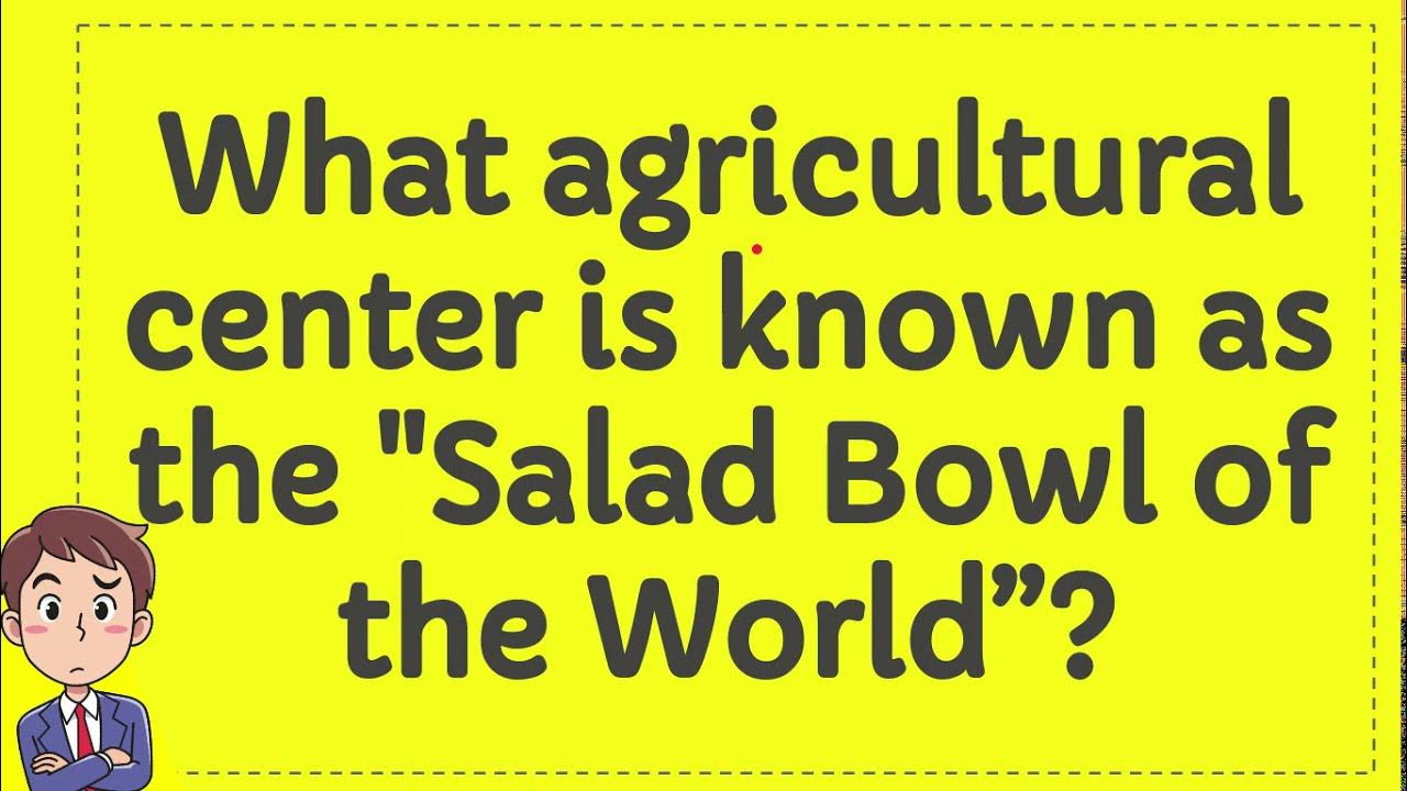 What agricultural center is known as the Salad Bowl of the World? YouTube