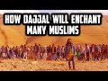 How Dajjal will Enchant Many Muslims to Ultimately make them Believe he