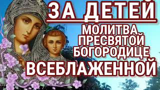 Сильная Молитва за ДЕТЕЙ ко ПРЕСВЯТОЙ БОГОРОДИЦЕ пред Её иконой ВСЕБЛАЖЕННАЯ