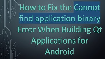 How to Fix the Cannot find application binary Error When Building Qt Applications for Android