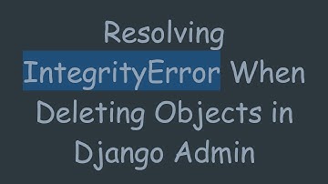 Resolving IntegrityError When Deleting Objects in Django Admin