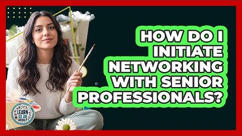 How Do I Initiate Networking With Senior Professionals? - Learn As An Adult