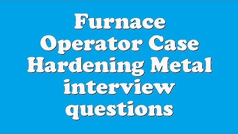 Furnace Operator Case Hardening Metal interview questions
