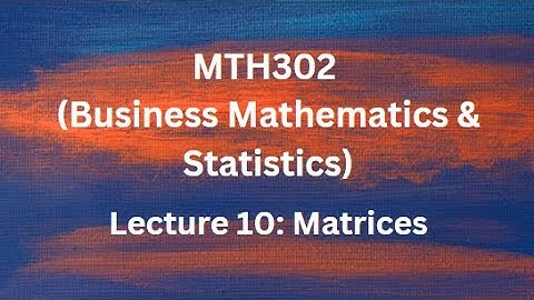 MTH302 (Business Mathematics & Statistics) Lecture No.10 (Matrices)