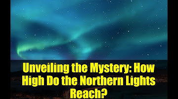 Unveiling the Mystery: How High Do the Northern Lights Reach?