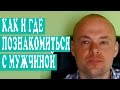 КАК И ГДЕ ПОЗНАКОМИТЬСЯ  С МУЖЧИНОЙ.  ЗНАКОМСТВО ДЛЯ СЕРЬЕЗНЫХ ОТНОШЕНИЙ