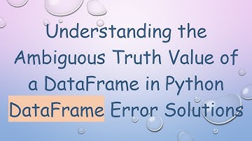 Understanding the Ambiguous Truth Value of a DataFrame in Python DataFrame Error Solutions