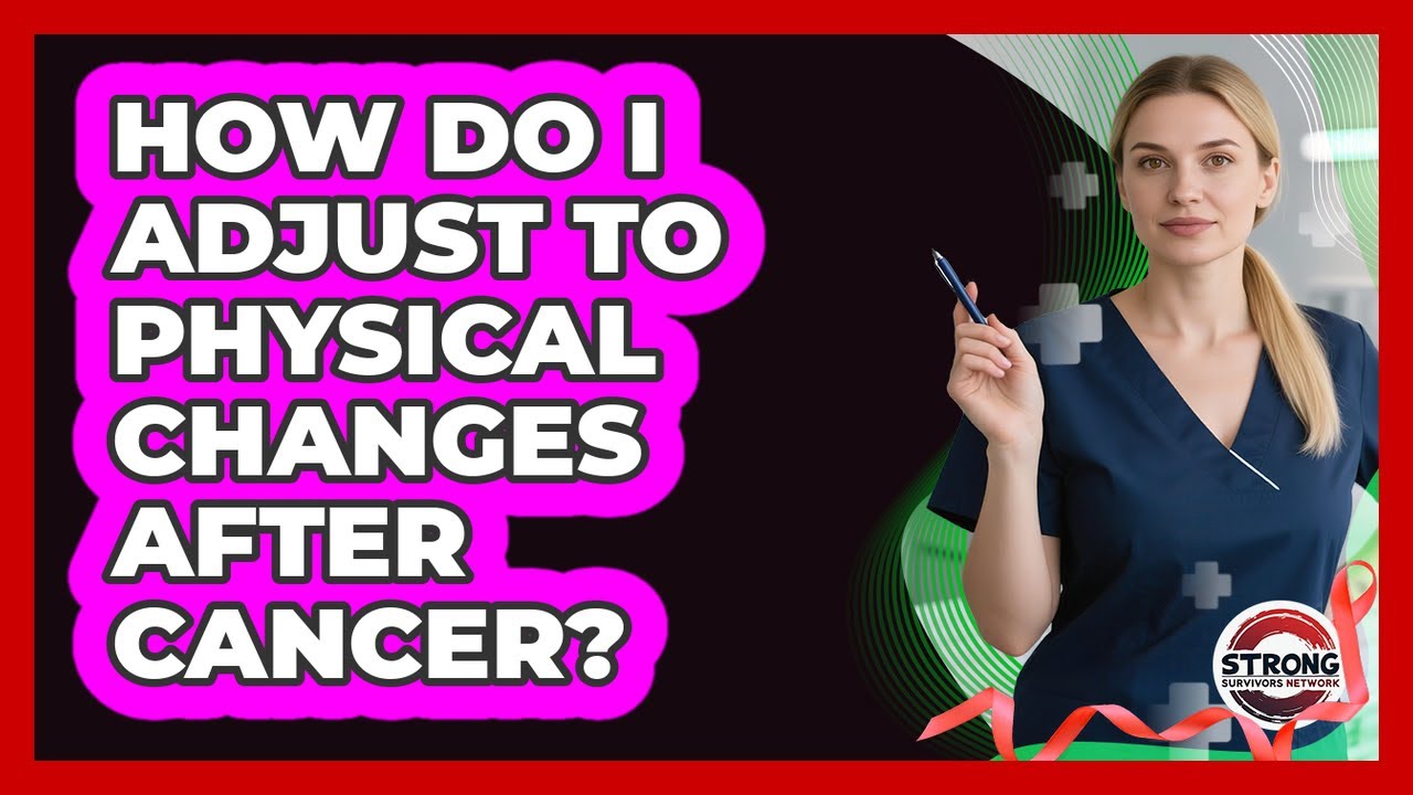 How Do I Adjust To Physical Changes After Cancer?