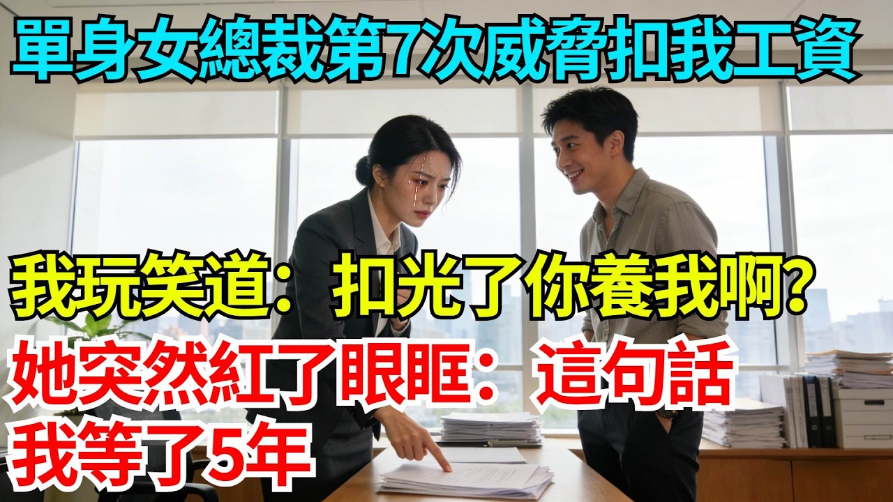 單身女總裁第7次威脅扣我工資，我玩笑道：扣光了你養我啊？她突然紅了眼眶：這句話我等了5年【奇人社會誌】#完結爽文#職場故事#情感故事#總裁小說#女总裁系列#先婚后爱