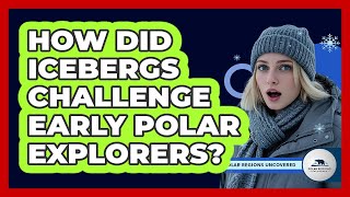 How Did Icebergs Challenge Early Polar Explorers? - Polar Regions Uncovered