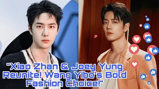 &quot;Xiao Zhan &amp; Joey Yung Reunite, Wang Yibo Shocks with Bold Fashion Move!&quot;